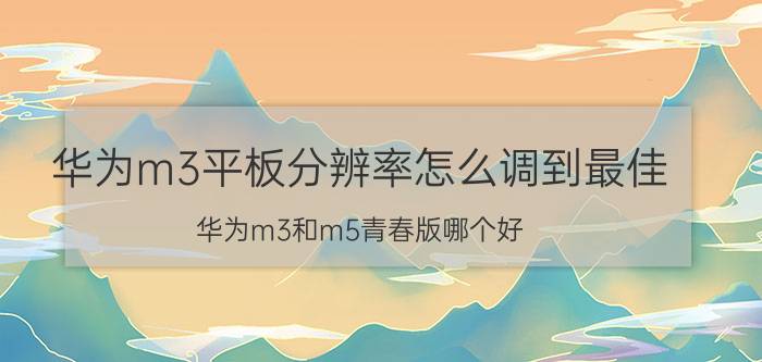 华为m3平板分辨率怎么调到最佳 华为m3和m5青春版哪个好？